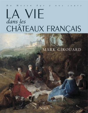 La vie dans les châteaux français : du Moyen Age à nos jours - Mark Girouard