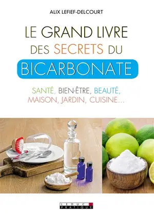 Le grand livre des secrets du bicarbonate : santé, bien-être, beauté, maison, jardin, cuisine... - Alix Lefief-Delcourt