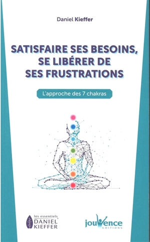 Satisfaire ses besoins, se libérer de ses frustrations : l’approche des 7 chakras - Daniel Kieffer