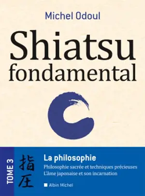 Shiatsu fondamental. Vol. 3. La philosophie : philosophie sacrée et techniques précieuses, l'âme japonaise et son incarnation - Michel Odoul