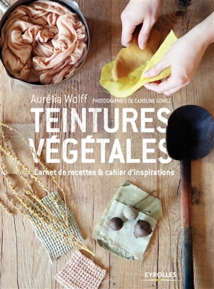 Teintures végétales : carnet de recettes & cahier d'inspirations - Aurélia Wolff