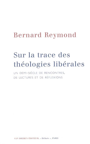 Sur les traces des théologies libérales : un demi-siècle de rencontres, de lectures et de réflexions - Bernard Reymond