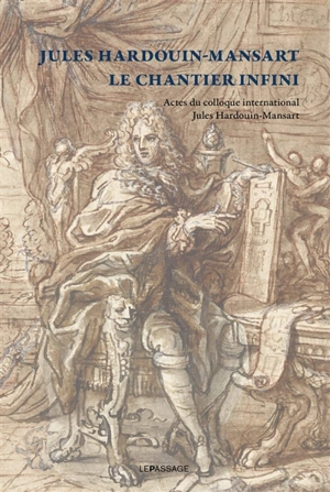 Jules Hardouin-Mansart : le chantier infini : actes du colloque international Jules Hardouin-Mansart (Paris et Versailles, 12 et 13 décembre 2008) à l'occasion du tricentenaire de la mort de Jules Hardouin-Mansart - Centre de recherche du Château de Versailles