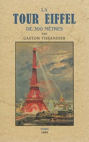 La tour Eiffel de 300 mètres : description du monument : sa construction, ses organes mécaniques, son but et son utilité - Gaston Tissandier