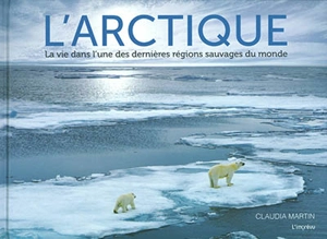 L'Arctique : la vie dans l'une des dernières régions sauvages du monde - Claudia Martin