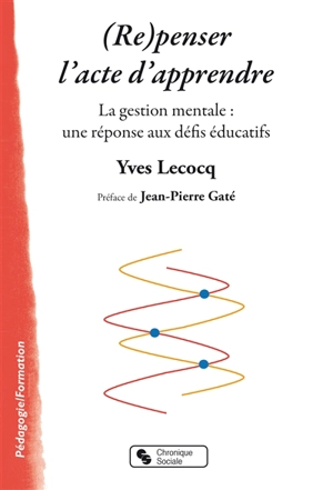 (Re)penser l'acte d'apprendre : la gestion mentale : une réponse aux défis éducatifs - Yves Lecocq