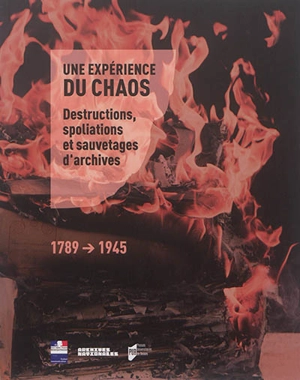Une expérience du chaos : destructions, spoliations et sauvetages d'archives, 1789-1945