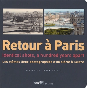 Retour à Paris : les mêmes lieux photographiés d'un siècle à l'autre. Retour à Paris : identical shots, a hundred years apart - Daniel Quesney