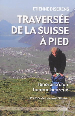 Traversée de la Suisse à pied : itinéraire d'un homme heureux - Etienne Diserens