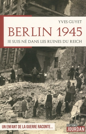 Berlin 1945 : je suis né dans les ruines du Reich : un enfant de la guerre raconte... - Yves Guyet