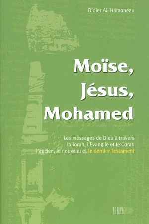 Moïse, Jésus, Mohamed : messages de Dieu à travers la Torah, l'Evangile et le Coran, l'ancien, le nouveau, le dernier Testament - Didier Hamoneau