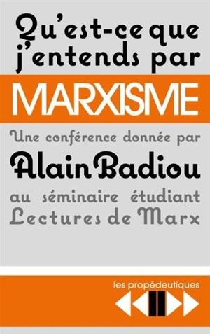 Qu'est-ce que j'entends par marxisme ? : une conférence donnée par Alain Badiou au séminaire étudiant Lectures de Marx - Alain Badiou