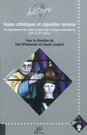 Foules catholiques et régulation romaine : les couronnements des vierges de pèlerinage à l'époque contemporaine, XIXe et XXe siècles : actes du colloque de Limoges, 22-23 octobre 2009