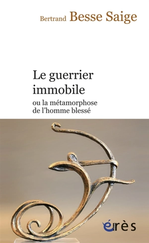Le guerrier immobile ou La métamorphose de l'homme blessé - Bertrand Besse-Saige