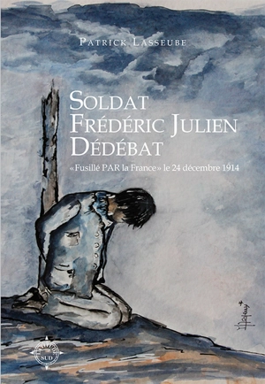 Soldat Frédéric Julien Débédat : fusillé par la France le 24 décembre 1914 - Patrick Lasseube