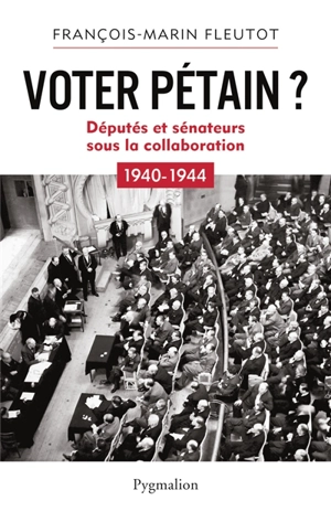 Voter Pétain ? : députés et sénateurs sous la collaboration : 1940-1944 - François-Marin Fleutot