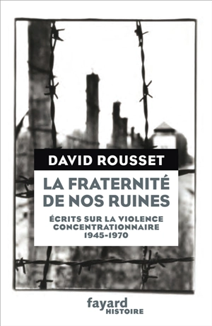 La fraternité de nos ruines : écrits sur la violence concentrationnaire : 1945-1970 - David Rousset