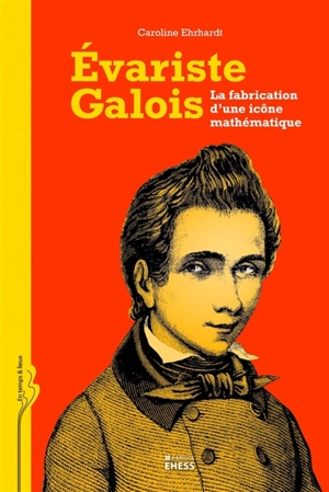 Evariste Galois : la fabrication d'une icône mathématique - Caroline Ehrhardt