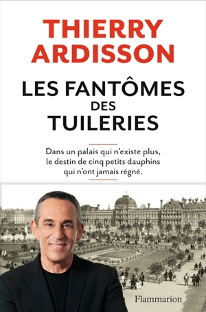 Les fantômes des Tuileries : dans un palais qui n'existe plus, le destin de cinq petits dauphins qui n'ont jamais régné - Thierry Ardisson