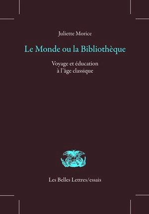 Le monde ou la bibliothèque : voyage et éducation à l'âge classique - Juliette Morice