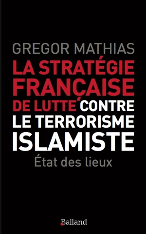 La stratégie française de lutte contre le terrorisme islamiste : l'état des lieux de trois ans de lutte anti-terroriste - Grégor Mathias