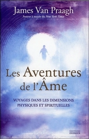 Les aventures de l'âme : voyages dans les dimensions physiques et spirituelles - James Van Praagh