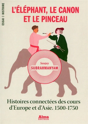 L'éléphant, le canon et le pinceau : histoires connectées des cours d'Europe et d'Asie, 1500-1750 - Sanjay Subrahmanyam