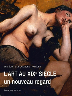 Les écrits de Jacques Thuillier. Vol. 5. L'art au XIXe siècle, un nouveau regard - Jacques Thuillier