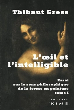 L'oeil et l'intelligible : essai sur le sens philosophique de la forme en peinture. Vol. 1 - Thibaut Gress