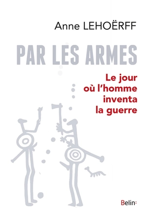 Par les armes : le jour où l'homme inventa la guerre - Anne Lehoërff