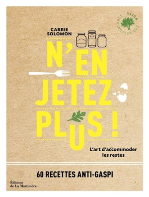 N'en jetez plus ! : l'art d'accommoder les restes : 60 recettes anti-gaspi - Carrie Solomon