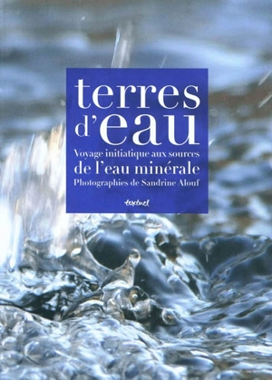 Terres d'eau : voyage initiatique aux sources de l'eau minérale - Sandrine Alouf