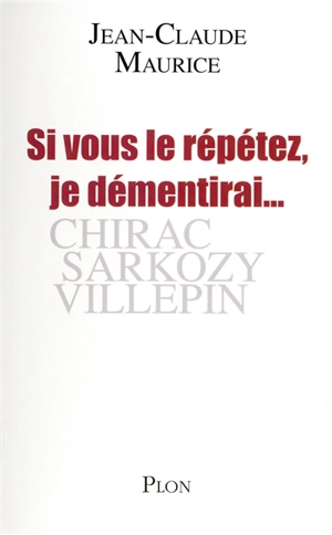Si vous le répétez, je démentirai... : Chirac, Sarkozy, Villepin - Jean-Claude Maurice