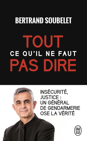 Tout ce qu'il ne faut pas dire : insécurité, justice : un général de gendarmerie ose la vérité - Bertrand Soubelet