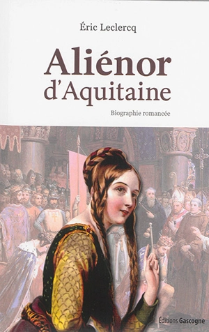 Aliénor d'Aquitaine : biographie romancée - Eric Leclercq