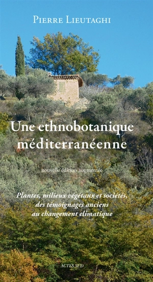 Une ethnobotanique méditerranéenne : plantes, milieux végétaux et sociétés, des témoignages anciens au changement climatique - Pierre Lieutaghi