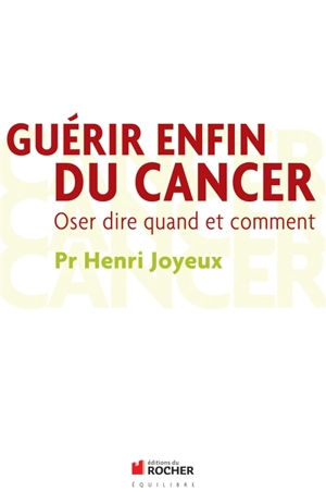 Guérir enfin du cancer : oser dire quand et comment - Henri Joyeux