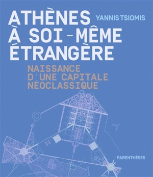 Athènes à soi-même étrangère : naissance d'une capitale néoclassique - Yannis Tsiomis