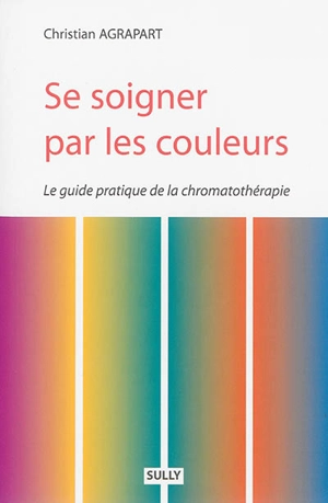 Se soigner par les couleurs : guide pratique de chromatothérapie - Christian Agrapart