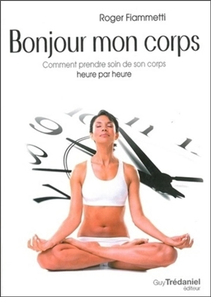 Bonjour mon corps : comment prendre soin de son corps heure par heure - Roger Fiammetti