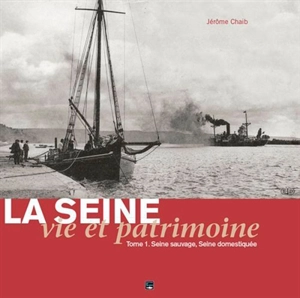 La Seine : vie et patrimoine. Vol. 1. Seine sauvage, Seine domestiquée - Jérôme Chaib
