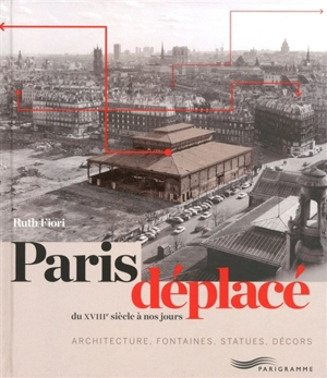 Paris déplacé : du XVIIIe siècle à nos jours : architecture, fontaines, statues, décors - Ruth Fiori