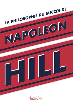La philosophie du succès de Napoleon Hill : enseignements inédits du plus grand maître à penser du XXe siècle - Napoleon Hill