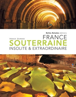 France souterraine insolite & extraordinaire - Arnaud Goumand