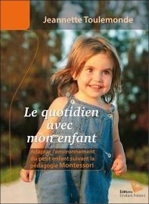 Le quotidien avec mon enfant : un environnement adapté aux jeunes enfants : inspiré par la pensée et l'expérience de Maria Montessori - Jeannette Toulemonde