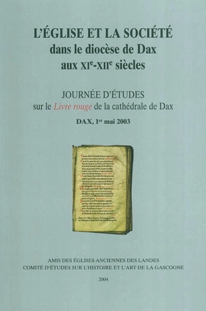 L'Eglise et la société dans le diocèse de Dax aux XIe-XIIe siècles - JOURNÉE D'ÉTUDES SUR LE LIVRE ROUGE DE LA CATHÉDRALE DE DAX (2003 ; Dax, Landes)