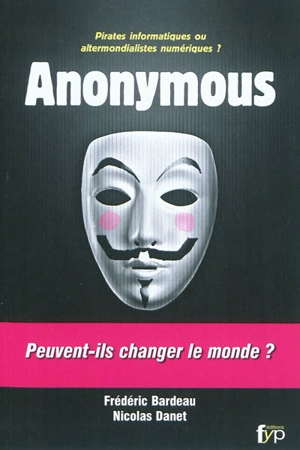 Anonymous : pirates informatiques ou altermondialistes numériques ? : peuvent-ils changer le monde ? - Frédéric Bardeau