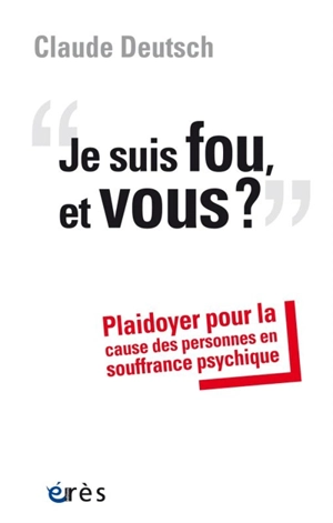 Je suis fou, et vous ? : plaidoyer pour la cause des personnes en souffrance psychique - Claude Deutsch