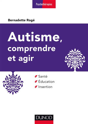 Autisme, comprendre et agir : santé, éducation, insertion - Bernadette Rogé