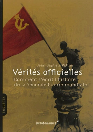 Vérités officielles : comment s'écrit l'histoire de la Seconde Guerre mondiale - Jean-Baptiste Pattier